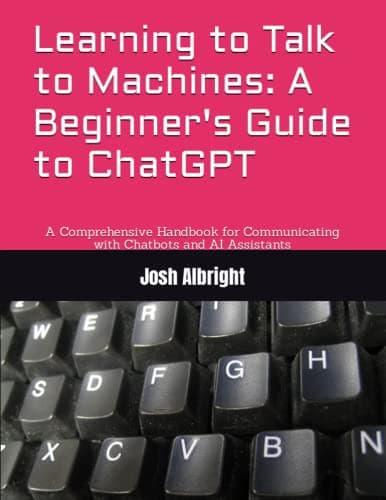 Learning to Talk to Machines: A Beginner's Guide to ChatGPT: A Comprehensive Handbook for Communicating with Chatbots and AI Assistants