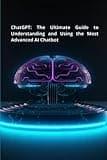 ChatGPT: The Ultimate Guide to Understanding and Using the Most Advanced AI Chatbot