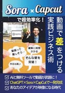 Sora×Capcutで超効率化！AI動画で差をつける実践ビジネス術: 動画制作が苦手でも大丈夫！AI×無料ツールで“スキルゼロから映像が武器になる”実践ノウハウ満載