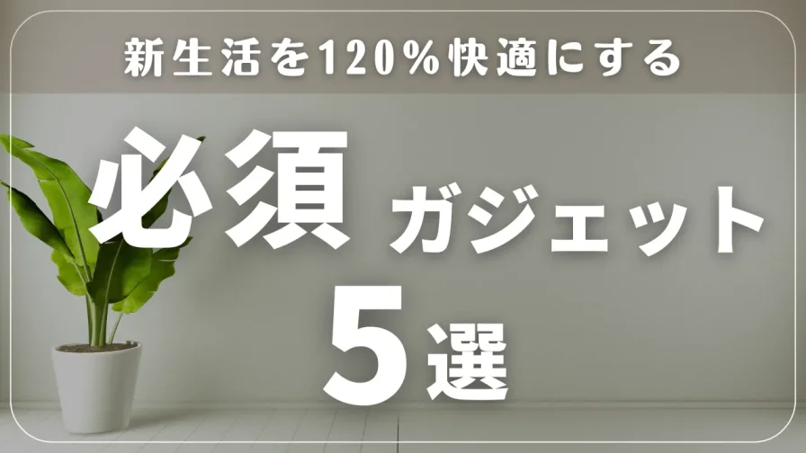 【2025年版】新生活を100%快適にする必須ガジェット5選!一人暮らし・新社会人・大学生におすすめ